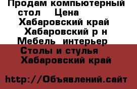 Продам компьютерный стол  › Цена ­ 3 000 - Хабаровский край, Хабаровский р-н Мебель, интерьер » Столы и стулья   . Хабаровский край